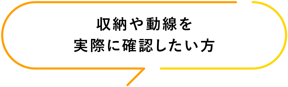 収納や動線を実際に確認したい方